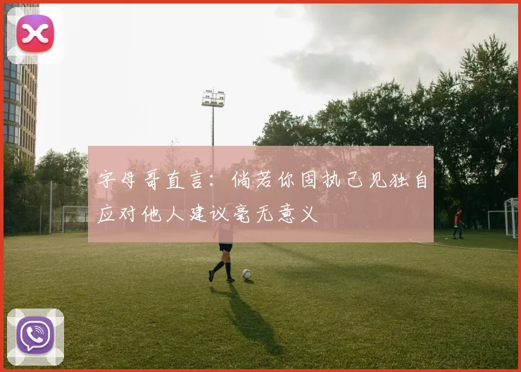 字母哥直言：倘若你固执己见独自应对他人建议毫无意义