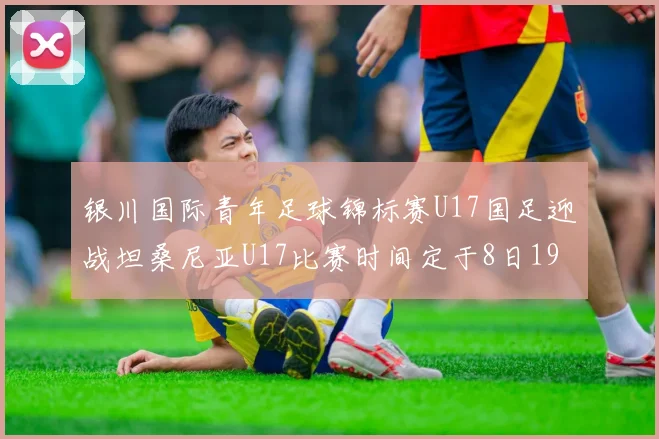 银川国际青年足球锦标赛U17国足迎战坦桑尼亚U17比赛时间定于8日19点35分