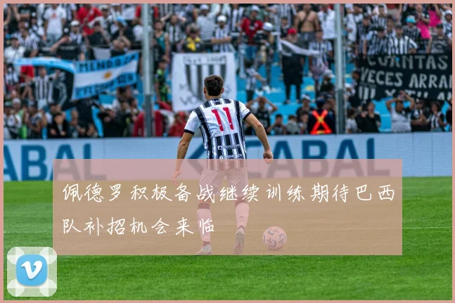 佩德罗积极备战继续训练期待巴西队补招机会来临