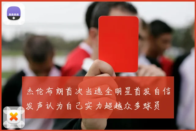 杰伦布朗首次当选全明星首发自信发声认为自己实力超越众多球员
