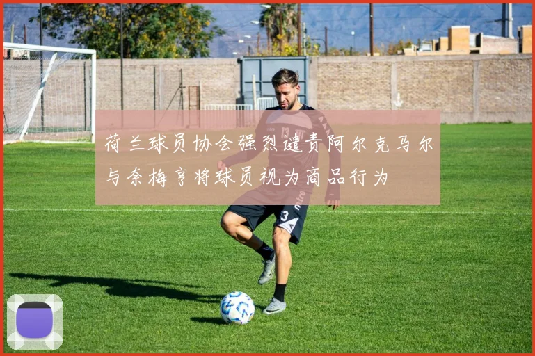 荷兰球员协会强烈谴责阿尔克马尔与奈梅亨将球员视为商品行为