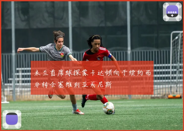 米兰首席球探蒙卡达倾向于续约而非转会塞维利亚或尼斯