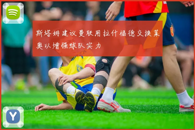 斯塔姆建议曼联用拉什福德交换莱奥以增强球队实力