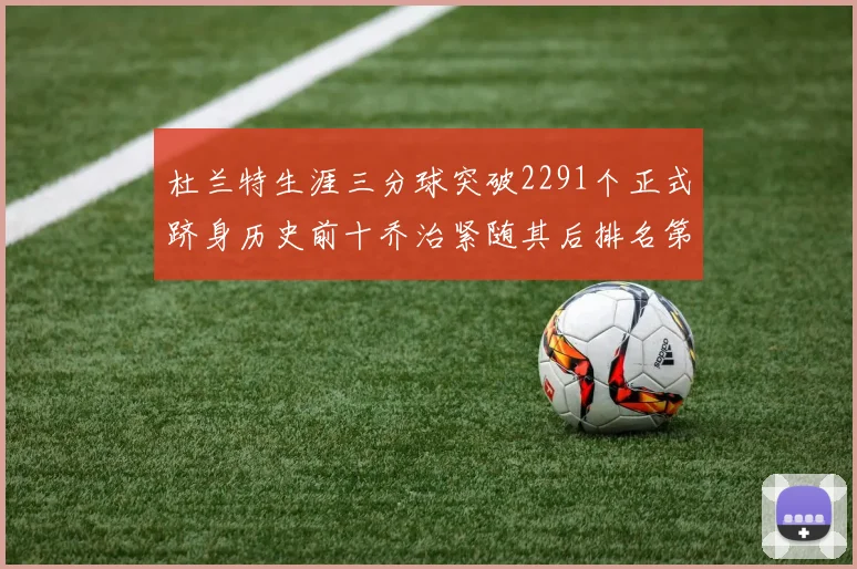 杜兰特生涯三分球突破2291个正式跻身历史前十乔治紧随其后排名第九