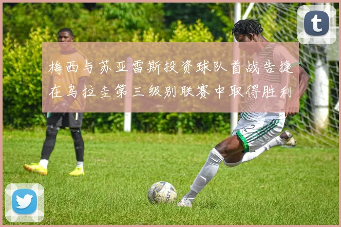 梅西与苏亚雷斯投资球队首战告捷在乌拉圭第三级别联赛中取得胜利