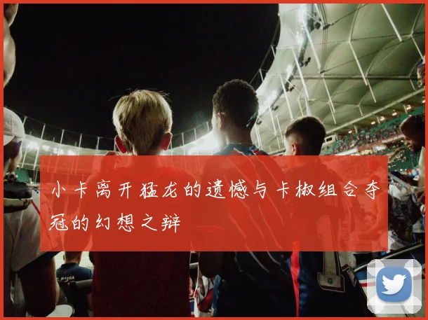 小卡离开猛龙的遗憾与卡椒组合夺冠的幻想之辩