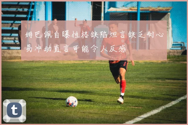姆巴佩自曝性格缺陷坦言缺乏耐心易冲动直言可能令人反感