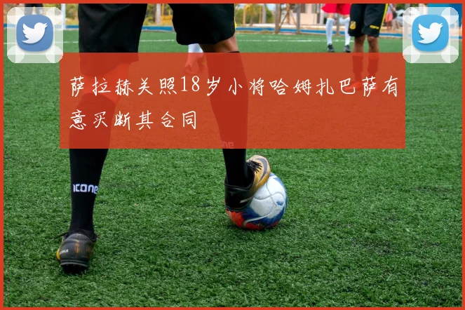 萨拉赫关照18岁小将哈姆扎巴萨有意买断其合同