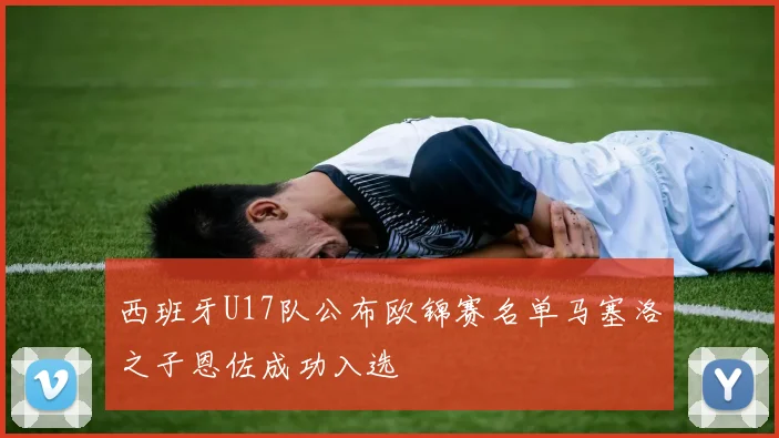 西班牙U17队公布欧锦赛名单马塞洛之子恩佐成功入选
