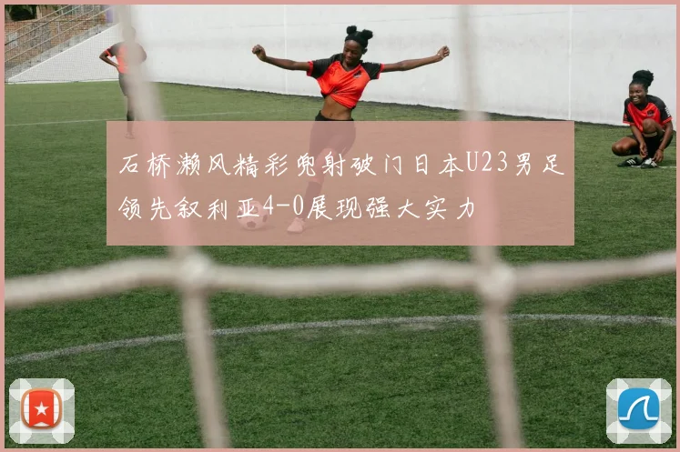 石桥濑风精彩兜射破门日本U23男足领先叙利亚4-0展现强大实力