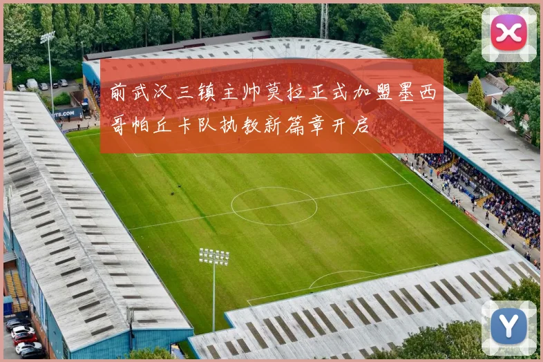 前武汉三镇主帅莫拉正式加盟墨西哥帕丘卡队执教新篇章开启