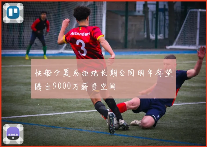 快船今夏或拒绝长期合同明年有望腾出9000万薪资空间