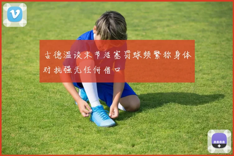 古德温谈末节活塞罚球频繁称身体对抗强无任何借口