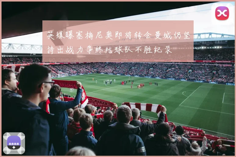 英媒曝塞梅尼奥即将转会曼城仍坚持出战力争终结球队不胜纪录