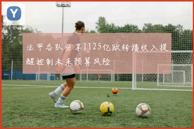 法甲各队分享1125亿欧转播收入提醒控制未来预算风险