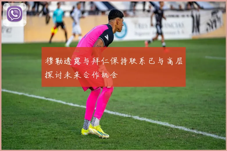 穆勒透露与拜仁保持联系已与高层探讨未来合作机会
