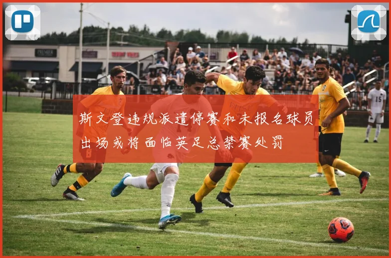 斯文登违规派遣停赛和未报名球员出场或将面临英足总禁赛处罚